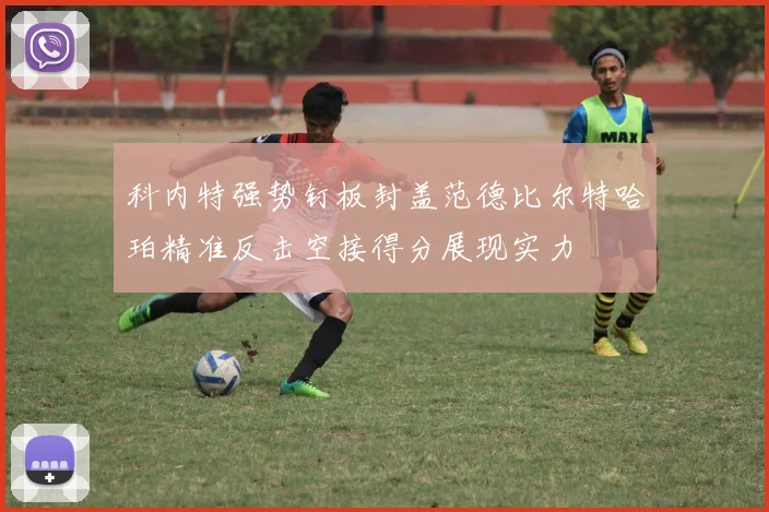 科内特强势钉板封盖范德比尔特哈珀精准反击空接得分展现实力