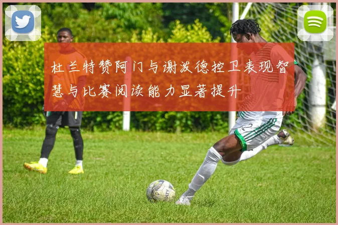 杜兰特赞阿门与谢泼德控卫表现智慧与比赛阅读能力显著提升