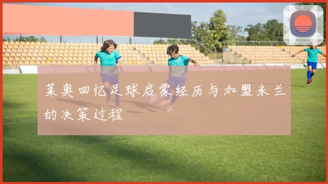 莱奥回忆足球启蒙经历与加盟米兰的决策过程