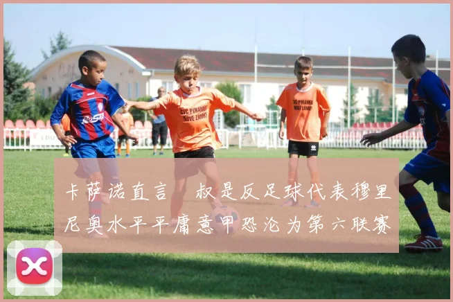 卡萨诺直言囧叔是反足球代表穆里尼奥水平平庸意甲恐沦为第六联赛