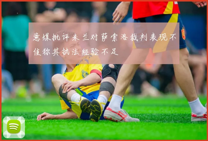 意媒批评米兰对萨索洛裁判表现不佳称其执法经验不足