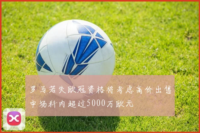 罗马若失欧冠资格将考虑高价出售中场科内超过5000万欧元