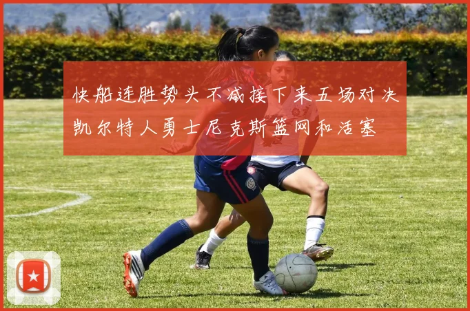 快船连胜势头不减接下来五场对决凯尔特人勇士尼克斯篮网和活塞