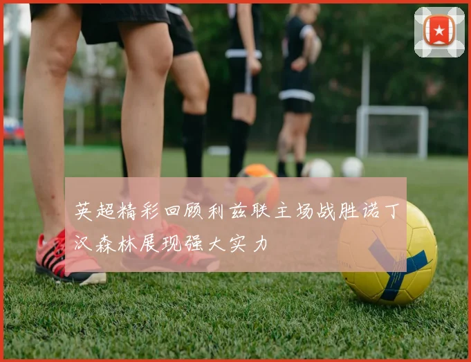 英超精彩回顾利兹联主场战胜诺丁汉森林展现强大实力