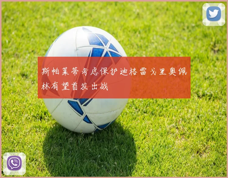 斯帕莱蒂考虑保护迪格雷戈里奥佩林有望首发出战