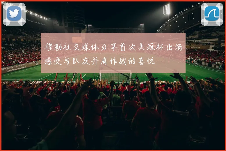 穆勒社交媒体分享首次美冠杯出场感受与队友并肩作战的喜悦