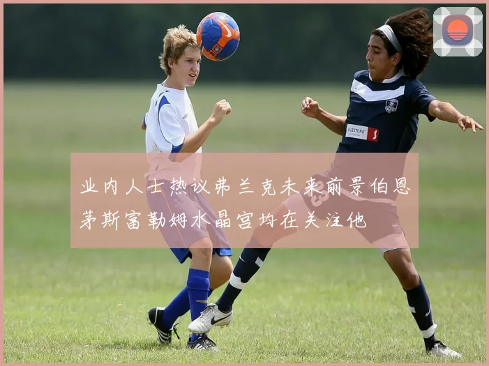 业内人士热议弗兰克未来前景伯恩茅斯富勒姆水晶宫均在关注他