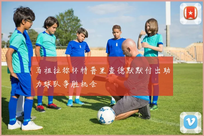 马祖拉称怀特普里查德默默付出助力球队争胜机会