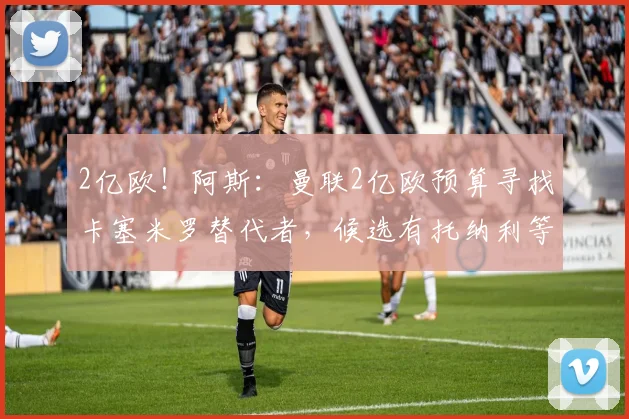 2亿欧！阿斯：曼联2亿欧预算寻找卡塞米罗替代者，候选有托纳利等