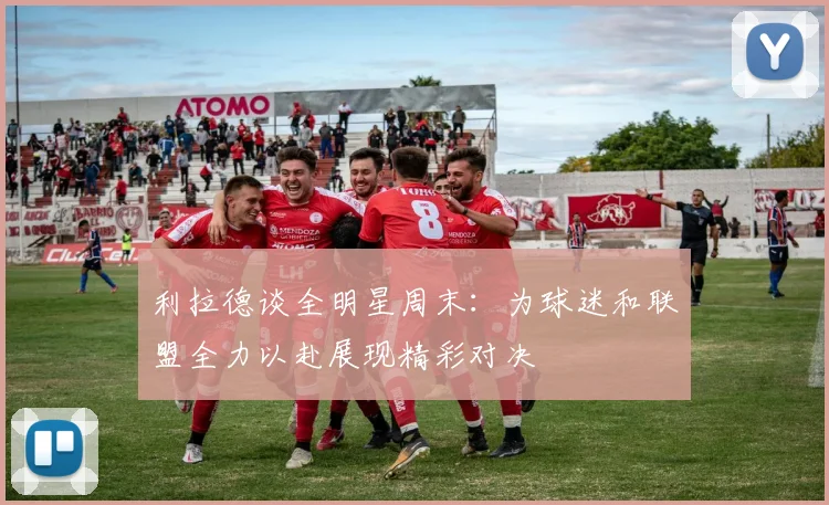 利拉德谈全明星周末：为球迷和联盟全力以赴展现精彩对决