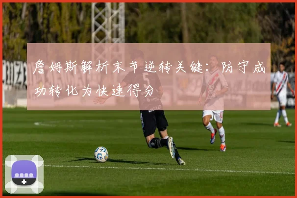 詹姆斯解析末节逆转关键：防守成功转化为快速得分