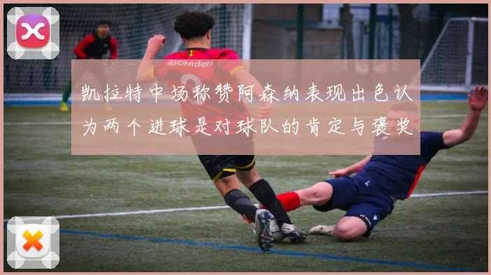 凯拉特中场称赞阿森纳表现出色认为两个进球是对球队的肯定与褒奖