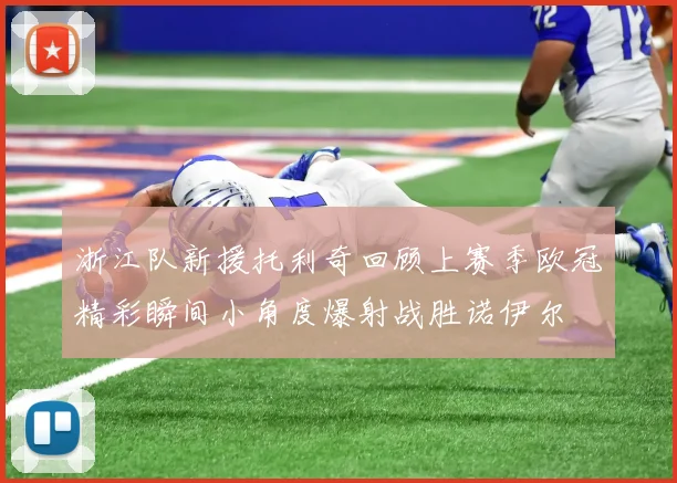 浙江队新援托利奇回顾上赛季欧冠精彩瞬间小角度爆射战胜诺伊尔