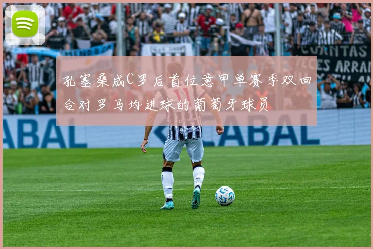 孔塞桑成C罗后首位意甲单赛季双回合对罗马均进球的葡萄牙球员