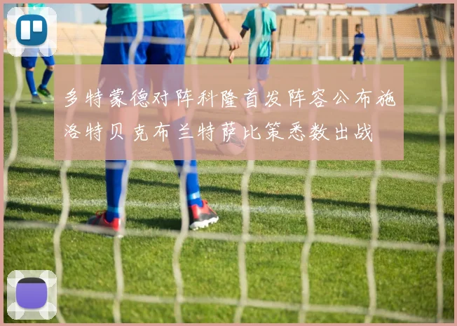 多特蒙德对阵科隆首发阵容公布施洛特贝克布兰特萨比策悉数出战