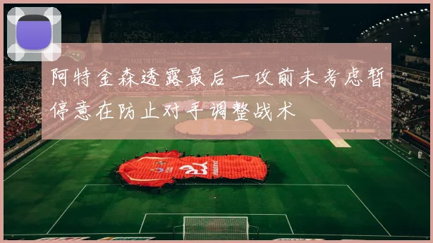 阿特金森透露最后一攻前未考虑暂停意在防止对手调整战术