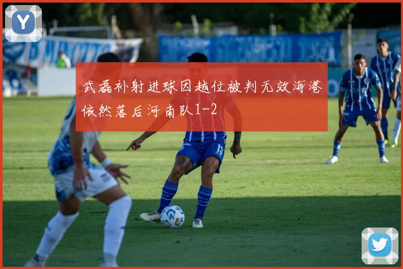 武磊补射进球因越位被判无效海港依然落后河南队1-2