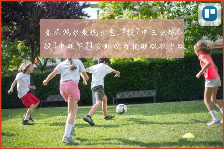 克尼佩尔表现出色12投7中三分球6投3中砍下21分助攻与抢断双双上双