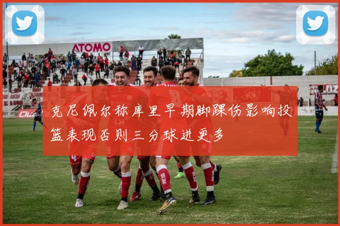 克尼佩尔称库里早期脚踝伤影响投篮表现否则三分球进更多