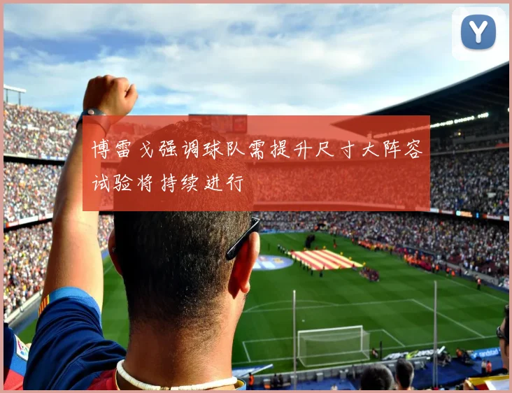 博雷戈强调球队需提升尺寸大阵容试验将持续进行