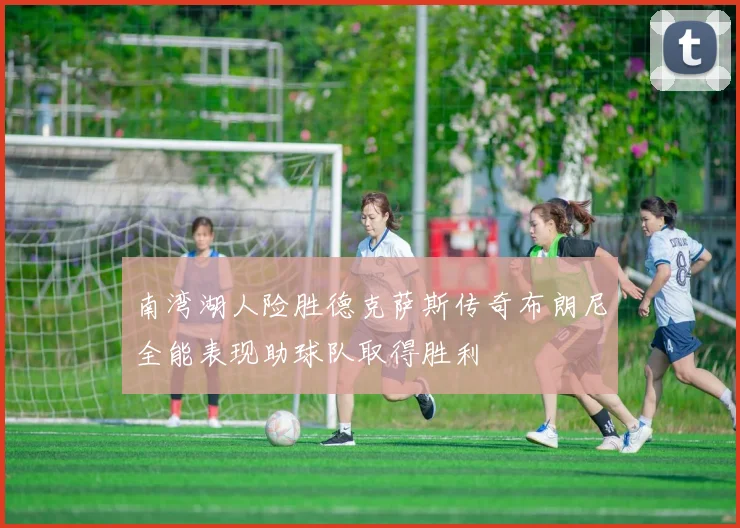 南湾湖人险胜德克萨斯传奇布朗尼全能表现助球队取得胜利