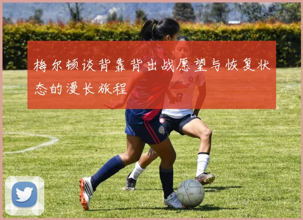 梅尔顿谈背靠背出战愿望与恢复状态的漫长旅程