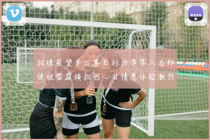 拓媒展望季后赛目标力争第八名即使被雷霆横扫也心甘情愿体验激烈竞争