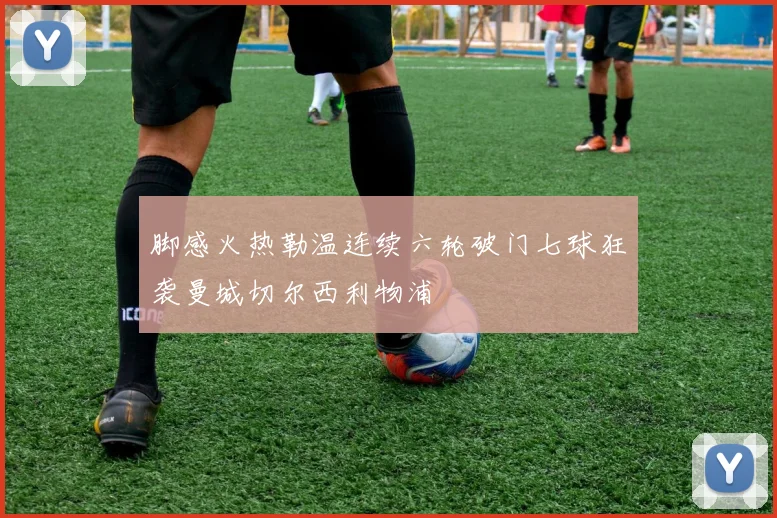 脚感火热勒温连续六轮破门七球狂袭曼城切尔西利物浦