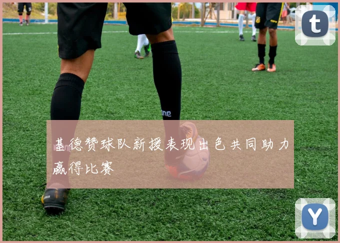 基德赞球队新援表现出色共同助力赢得比赛