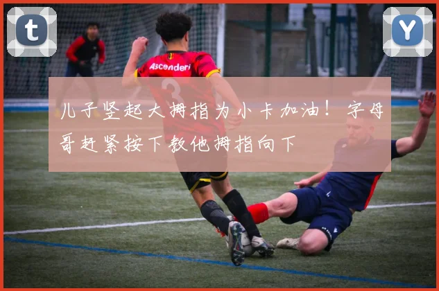 儿子竖起大拇指为小卡加油！字母哥赶紧按下教他拇指向下