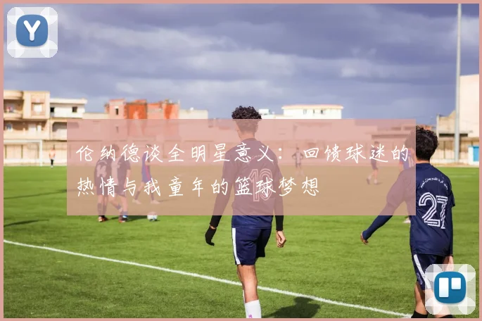伦纳德谈全明星意义：回馈球迷的热情与我童年的篮球梦想