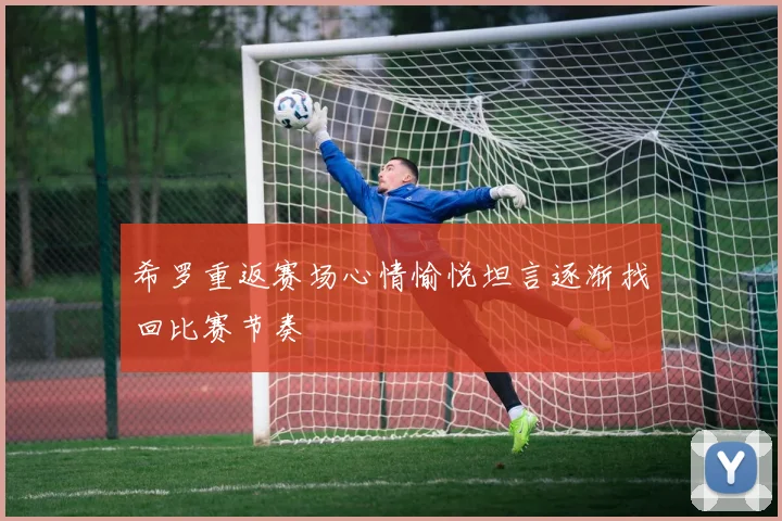 希罗重返赛场心情愉悦坦言逐渐找回比赛节奏