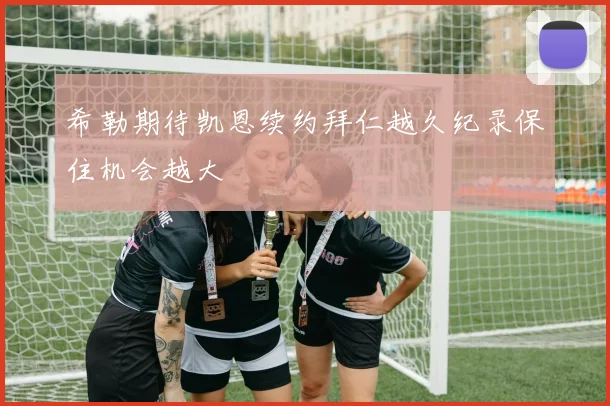 希勒期待凯恩续约拜仁越久纪录保住机会越大