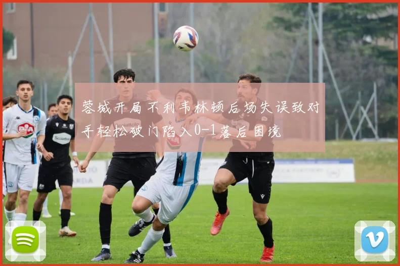 蓉城开局不利韦林顿后场失误致对手轻松破门陷入0-1落后困境