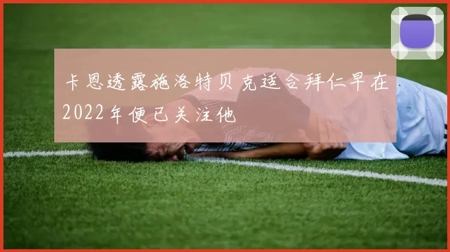 卡恩透露施洛特贝克适合拜仁早在2022年便已关注他