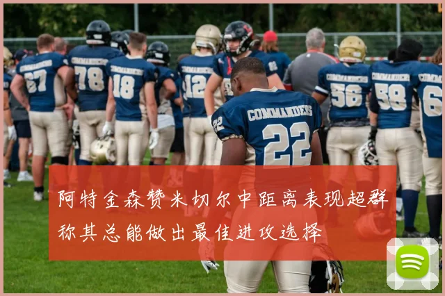 阿特金森赞米切尔中距离表现超群称其总能做出最佳进攻选择