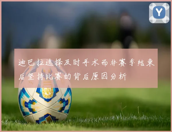 迪巴拉选择及时手术而非赛季结束后坚持比赛的背后原因分析