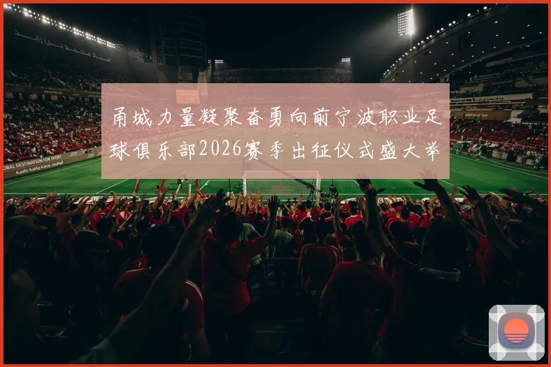 甬城力量凝聚奋勇向前宁波职业足球俱乐部2026赛季出征仪式盛大举行